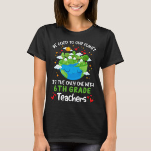 Be Good To Our Planet With 6th Grade Teacher Earth T-Shirt