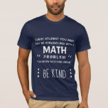 Be Kind - Math Students have Problems T-Shirt<br><div class="desc">Everyone you meet may be struggling with a math problem you know nothing about,  so be kind.</div>