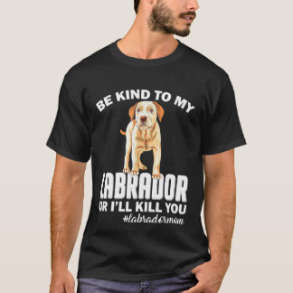 Be Kind To My Labrador Or Ill Kill You Dog Mum T-S T-Shirt