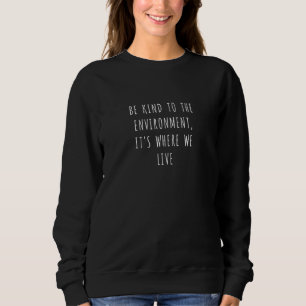 Be kind to the environment it's where we live  1 sweatshirt