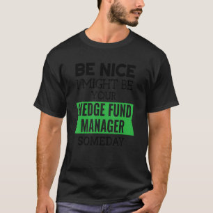 Be Nice I Might Be Your Hedge Fund Manager Someday T-Shirt