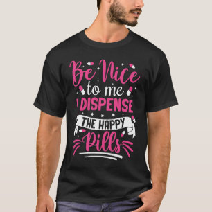 Be Nice To Me I Dispense The Happy Pills T-Shirt