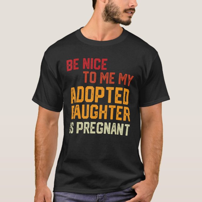 Be Nice To Me My Adopted Daughter Is Pregnant Preg T-Shirt (Front)