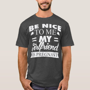Be Nice To Me My Girlfriend Is Pregnant T T-Shirt