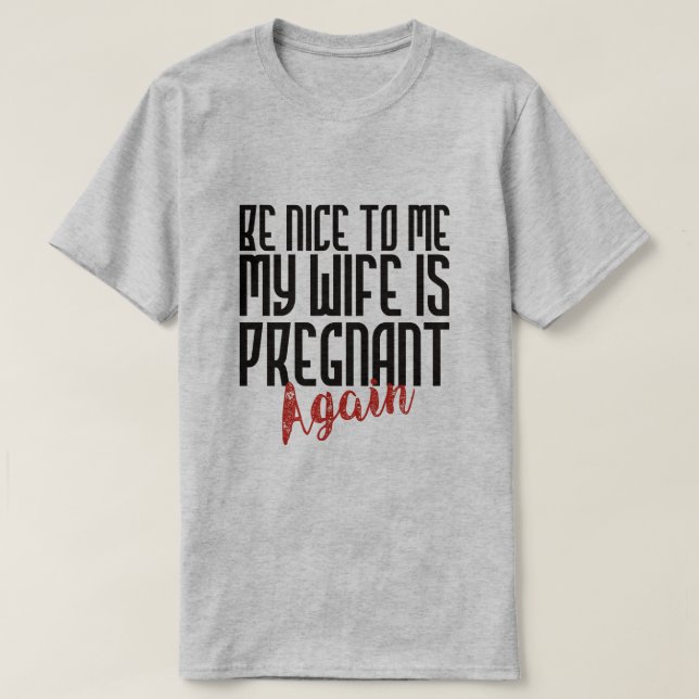 BE NICE TO ME MY WIFE IS PREGNANT AGAIN T-Shirt (Design Front)