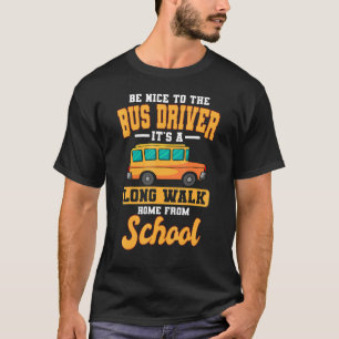 Be Nice To The Bus Driver Its A Long Walk Home Fro T-Shirt