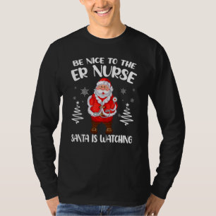 Be Nice To The ER Nurse Santa Is Watching Nursing T-Shirt