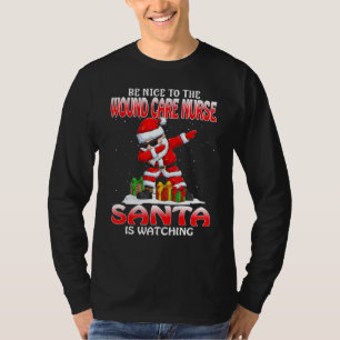 Be Nice To The Wound Care Nurse Santa Is Watching T-Shirt