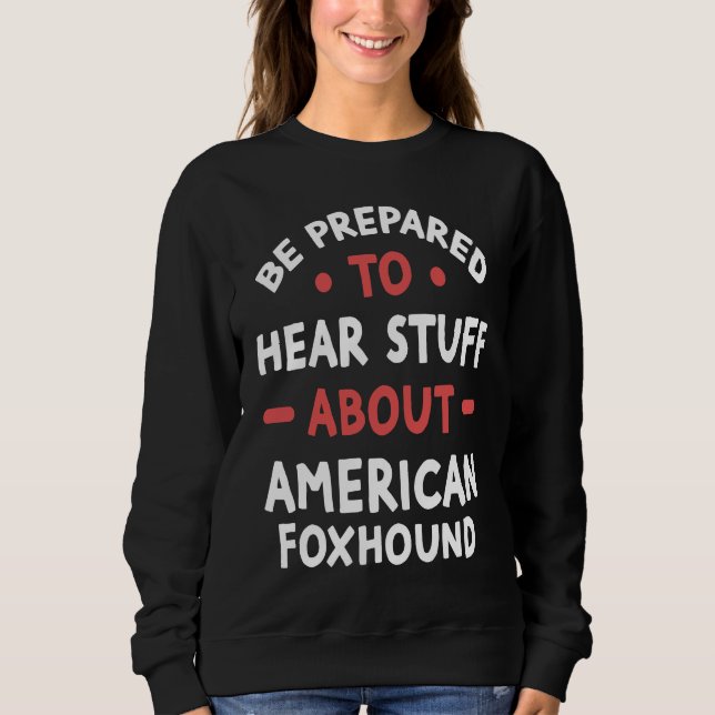 Be Prepared To Hear Stuff About American Foxhound Sweatshirt (Front)