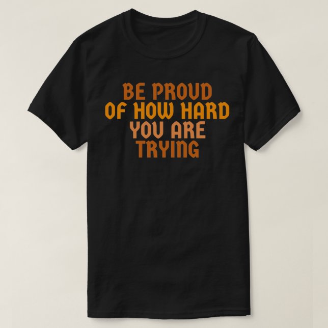Be proud of how hard you are trying 1 T-Shirt (Design Front)