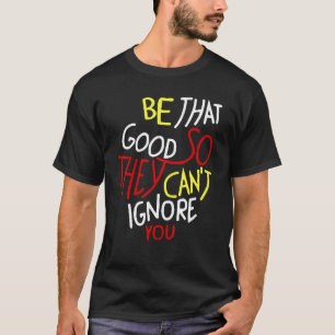 Be That Good So They Can't Ignore You Inspirationa T-Shirt
