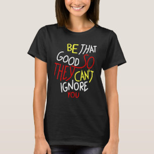 Be That Good So They Can't Ignore You Inspirationa T-Shirt