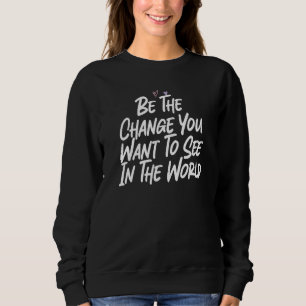 Be The Change You Want To See In The World Sweatshirt