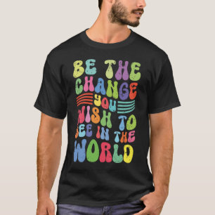 Be The Change You Wish To See In The World T-Shirt
