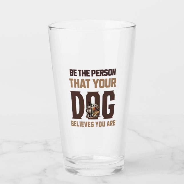 Be the person that your dog believes you are glass (Front)