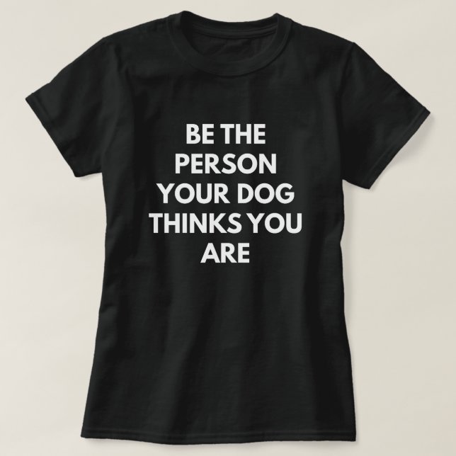 Be The Person Your Dog Thinks You Are T-Shirt (Design Front)