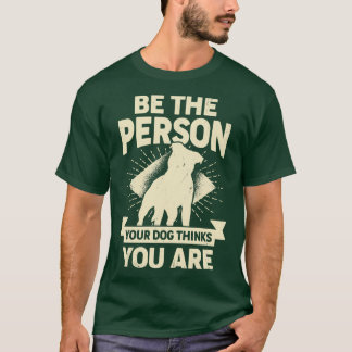 Be The Person Your Dog Thinks You Are  T-Shirt