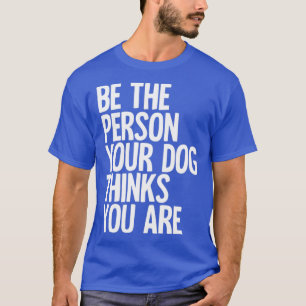 Be The Person Your Dog Thinks You Are T-Shirt