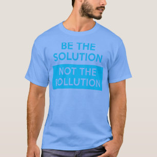 Be the Solution Not the Pollution Climate Change P T-Shirt