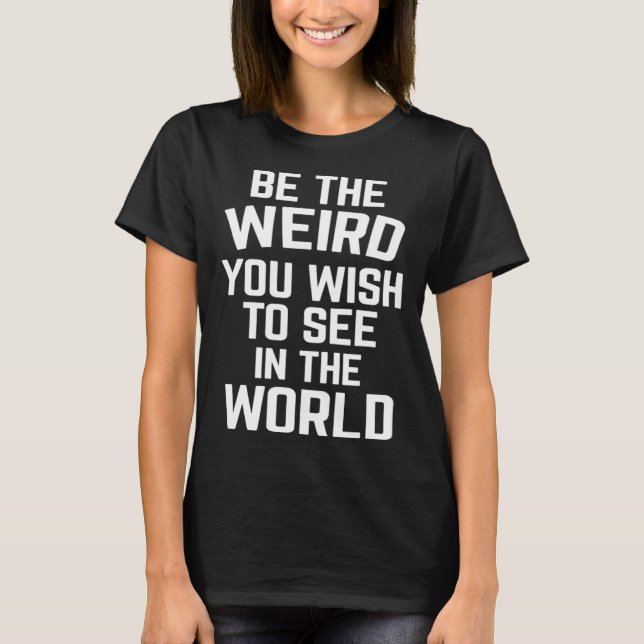 Be The Weird In The World  Sarcastic Weirdo Quote T-Shirt (Front)