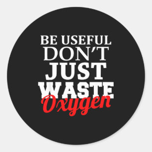 Be Useful Don't Just Waste Oxygen  Classic Round Sticker