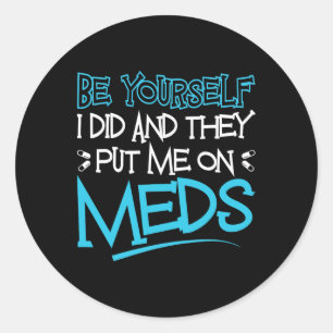 Be Yourself I Did And They Put Me On Meds Funny Th Classic Round Sticker