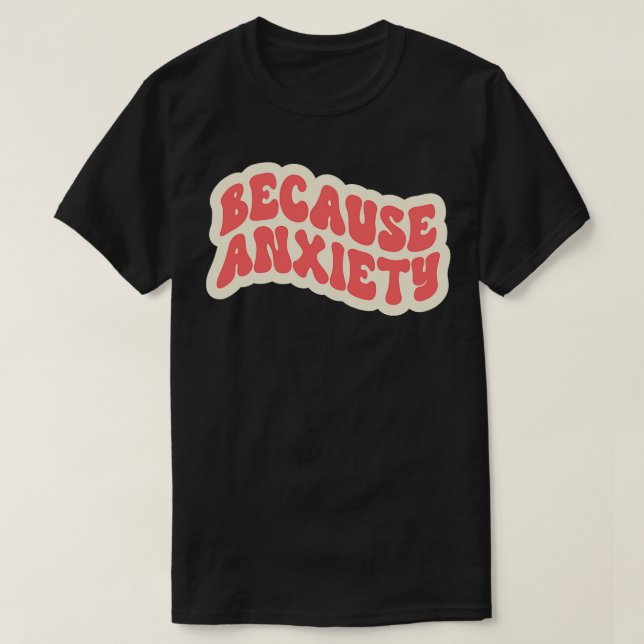Because Anxiety T-Shirt (Design Front)