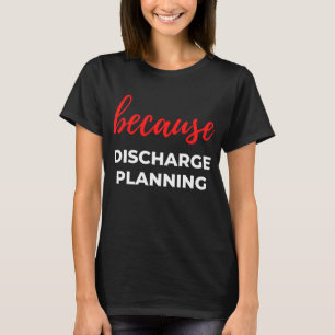 Because Discharge Planning T-Shirt