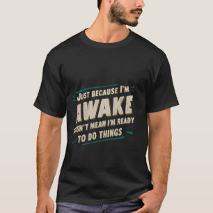 Because I'm Awake, Doesn't Mean I'm Ready To Do Th T-Shirt