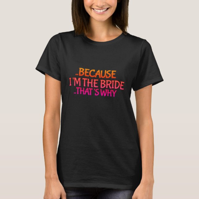 Because I'm The Bride T-Shirt (Front)