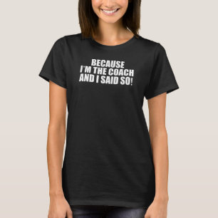 Because I'm The Coach And I Said So! T-Shirt
