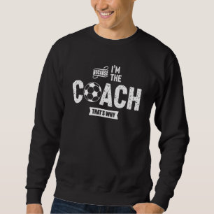 Because I'm The Coach That's Why Soccer Coach Sweatshirt