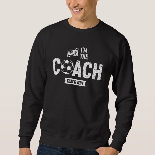 Because I'm The Coach That's Why  Soccer Coach Sweatshirt (Front)