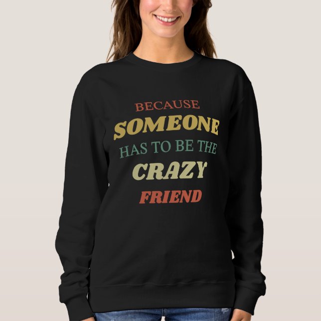 Because someone has to be the crazy friend sweatshirt (Front)