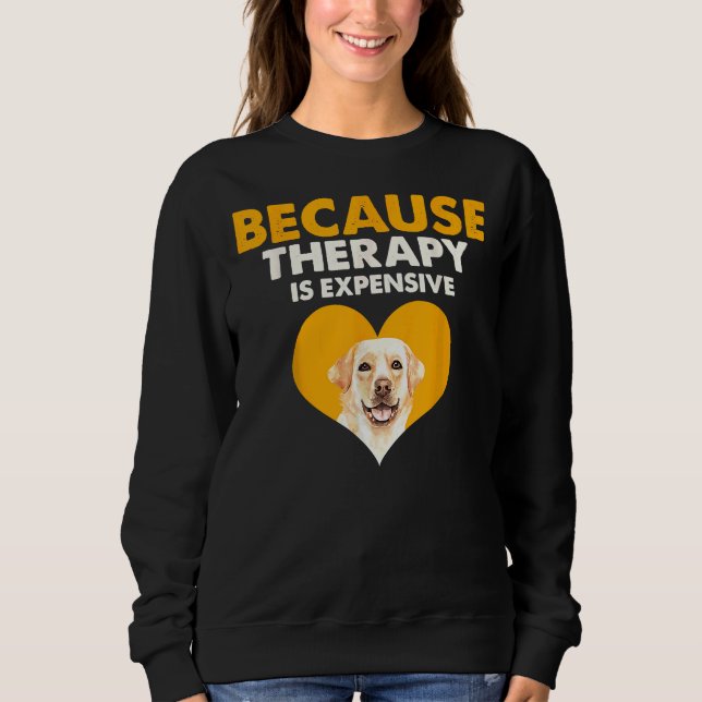 Because Therapy Is Expensive Labrador Retriever    Sweatshirt (Front)