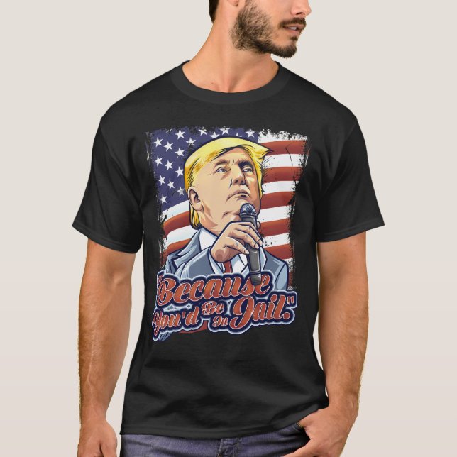 Because You'D Be In Jail Donald Trump Presidential T-Shirt (Front)
