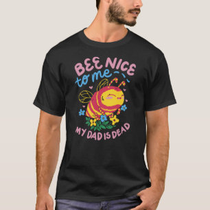 Bee Nice To Me My Dad Is Dead T-Shirt