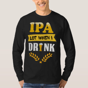 Beer Drinking Sayings IPA Lot When I Drink T-Shirt