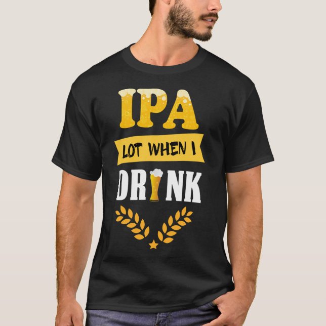 Beer Drinking Sayings IPA Lot When I Drink T-Shirt (Front)