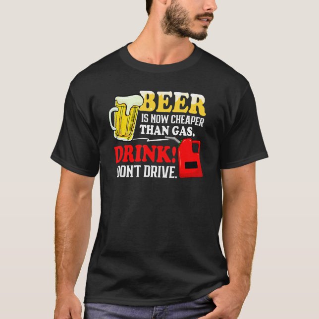 Beer Is Now Cheaper Than Gas Drink Dont Drive T-Shirt (Front)