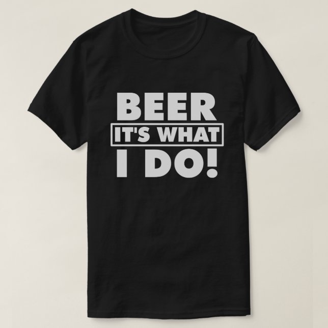 BEER IT'S WHAT I DO! T-Shirt (Design Front)