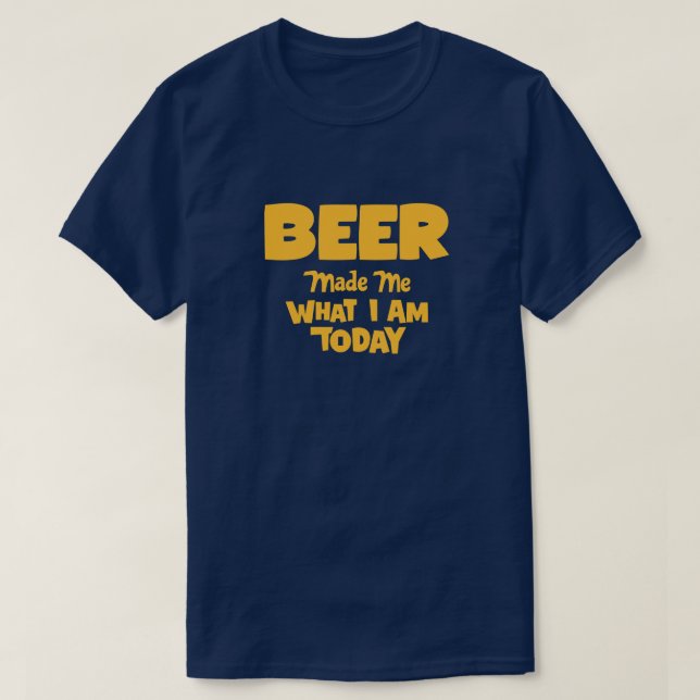 Beer Made Me What I Am Today T-Shirt (Design Front)