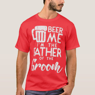 Beer Me Im The Father Of Groom Rehearsal Dinner T-Shirt