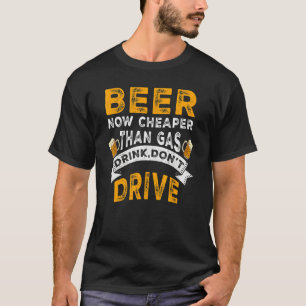 Beer Now Cheaper Than Gas Drink Don't Drive   Drin T-Shirt