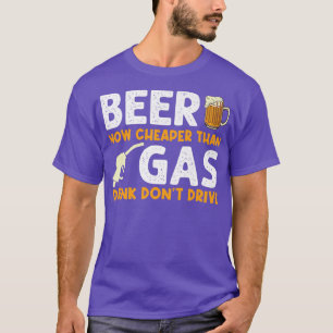 Beer Now Cheaper Than Gas Drink Don't Drive  Gas S T-Shirt