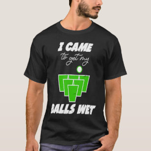 Beer Pong balls came to get my balls wet beer pong T-Shirt