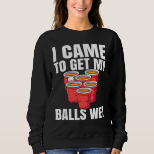 Beer Pong I Came To Get My Balls Wet Sweatshirt