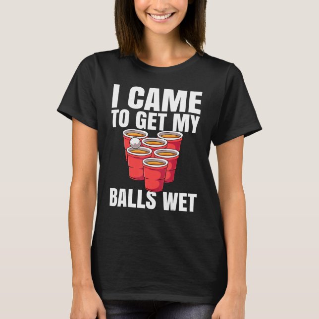 Beer Pong I Came To Get My Balls Wet T-Shirt (Front)