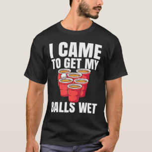 Beer Pong I Came To Get My Balls Wet T-Shirt