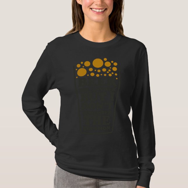 Beer The Answer But I Dont Remember The Question B T-Shirt (Front)